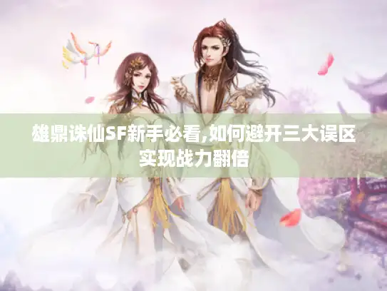 雄鼎诛仙SF新手必看,如何避开三大误区实现战力翻倍