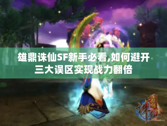 雄鼎诛仙SF新手必看,如何避开三大误区实现战力翻倍