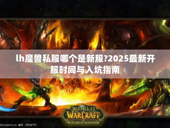 lh魔兽私服哪个是新服?2025最新开服时间与入坑指南