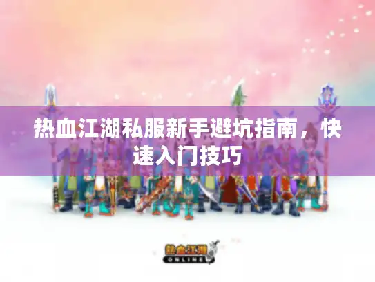 热血江湖私服新手避坑指南,快速入门技巧 热血江湖私服新手避坑指南,快速入门技巧