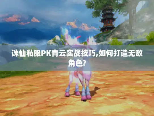 诛仙私服PK青云实战技巧,如何打造无敌角色?