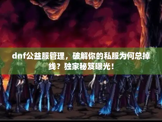 dnf公益服管理，破解你的私服为何总掉线？独家秘笈曝光！