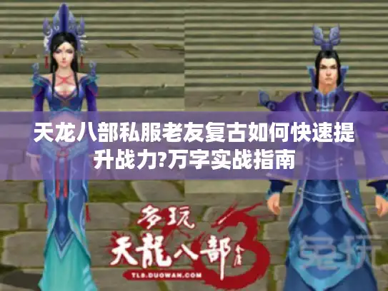 天龙八部私服老友复古如何快速提升战力?万字实战指南