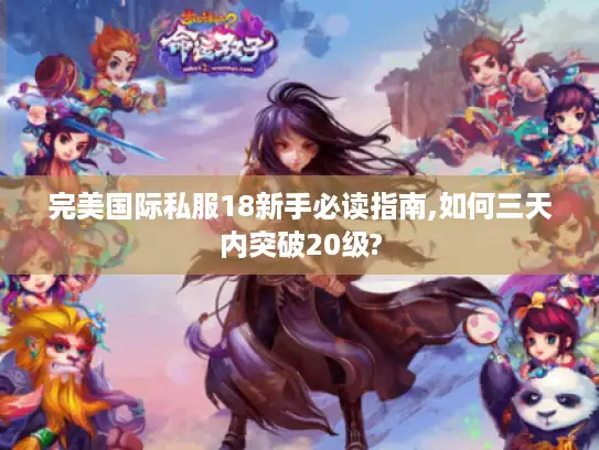 完美国际私服18新手必读指南,如何三天内突破20级? 完美国际私服18新手必读指南,如何三天内突破20级?