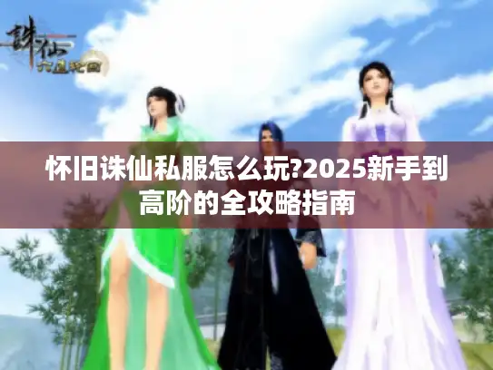 怀旧诛仙私服怎么玩?2025新手到高阶的全攻略指南 怀旧诛仙私服怎么玩?2025新手到高阶的全攻略指南