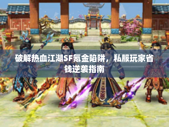 破解热血江湖SF氪金陷阱，私服玩家省钱逆袭指南