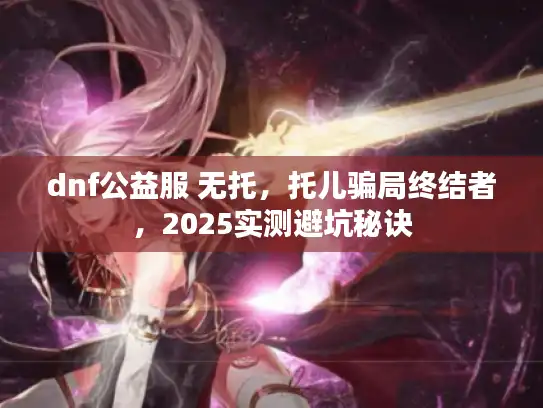 dnf公益服 无托，托儿骗局终结者，2025实测避坑秘诀