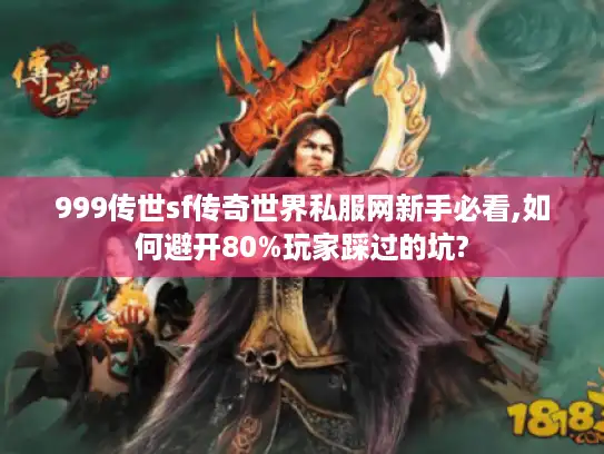 999传世sf传奇世界私服网新手必看,如何避开80%玩家踩过的坑?