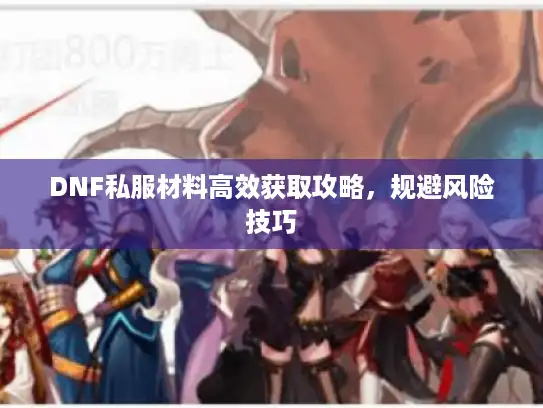 DNF私服材料高效获取攻略,规避风险技巧 DNF私服材料高效获取攻略,规避风险技巧