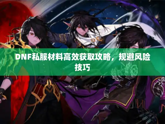 DNF私服材料高效获取攻略,规避风险技巧 DNF私服材料高效获取攻略,规避风险技巧