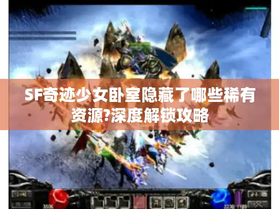 SF奇迹少女卧室隐藏了哪些稀有资源?深度解锁攻略 SF奇迹少女卧室隐藏了哪些稀有资源?深度解锁攻略