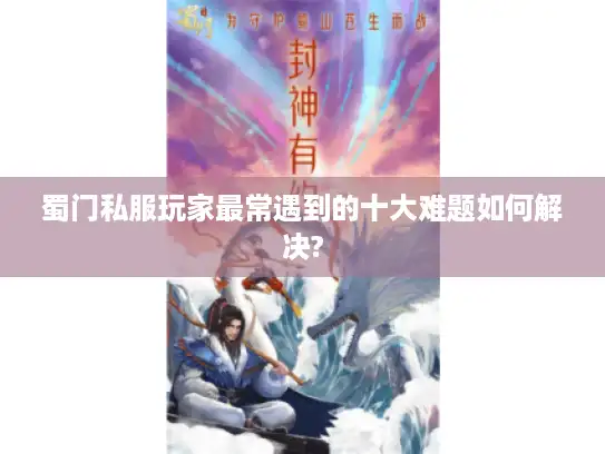 蜀门私服玩家最常遇到的十大难题如何解决?