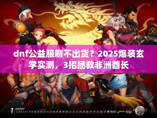 dnf公益服刷不出货？2025爆装玄学实测，3招拯救非洲酋长