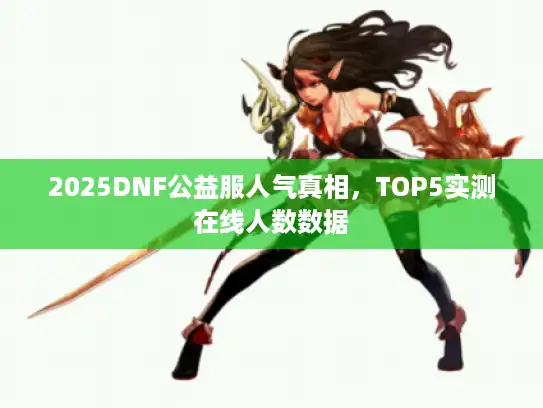 2025DNF公益服人气真相，TOP5实测在线人数数据