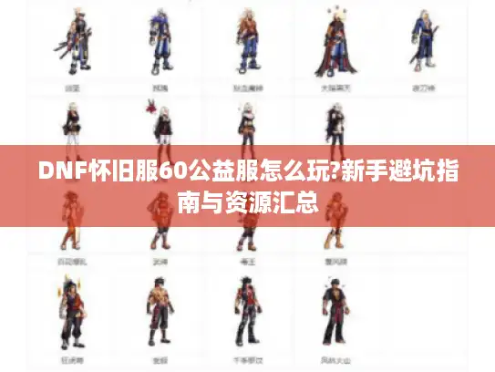 DNF怀旧服60公益服怎么玩?新手避坑指南与资源汇总