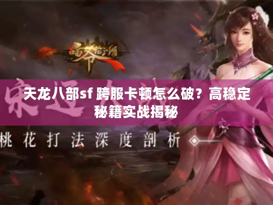 天龙八部sf 跨服卡顿怎么破？高稳定秘籍实战揭秘