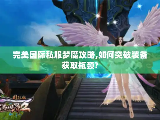 完美国际私服梦魔攻略,如何突破装备获取瓶颈? 完美国际私服梦魔攻略,如何突破装备获取瓶颈?