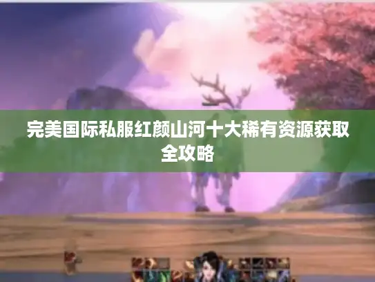 完美国际私服红颜山河十大稀有资源获取全攻略