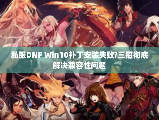 私服DNF Win10补丁安装失败?三招彻底解决兼容性问题 私服DNF Win10补丁安装失败?三招彻底解决兼容性问题