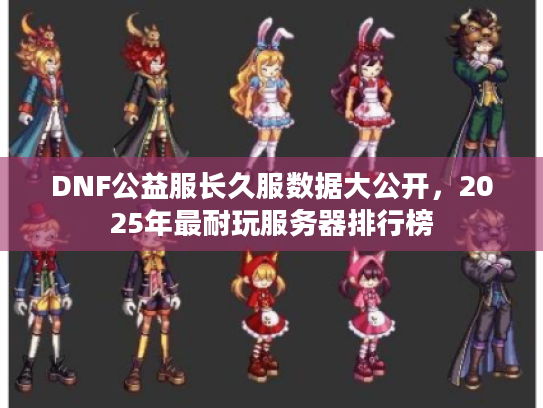 DNF公益服长久服数据大公开，2025年最耐玩服务器排行榜