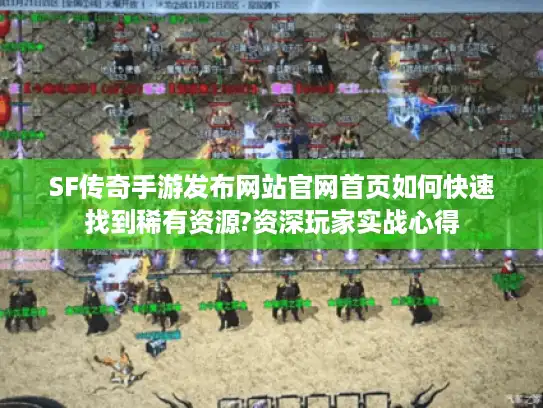 SF传奇手游发布网站官网首页如何快速找到稀有资源?资深玩家实战心得