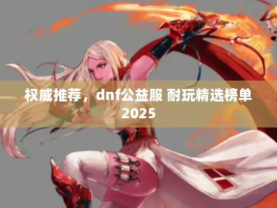 权威推荐,dnf公益服 耐玩精选榜单2025 权威推荐,dnf公益服 耐玩精选榜单2025