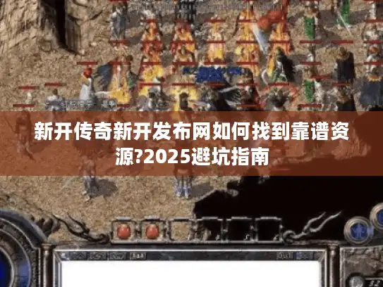 新开传奇新开发布网如何找到靠谱资源?2025避坑指南 新开传奇新开发布网如何找到靠谱资源?2025避坑指南