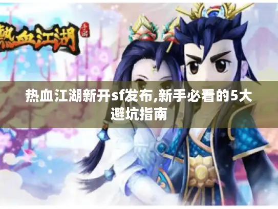 热血江湖新开sf发布,新手必看的5大避坑指南