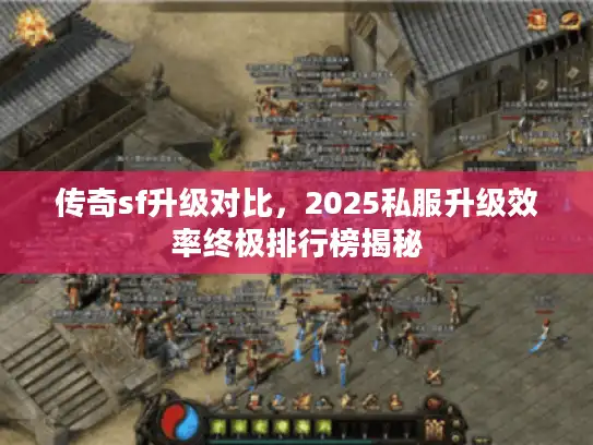传奇sf升级对比,2025私服升级效率终极排行榜揭秘 传奇sf升级对比,2025私服升级效率终极排行榜揭秘