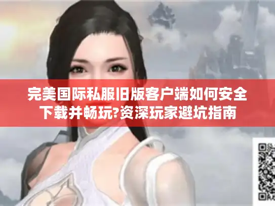 完美国际私服旧版客户端如何安全下载并畅玩?资深玩家避坑指南 完美国际私服旧版客户端如何安全下载并畅玩?资深玩家避坑指南