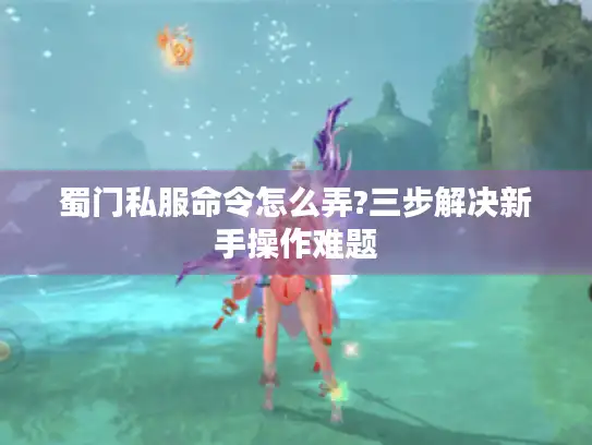 蜀门私服命令怎么弄?三步解决新手操作难题 蜀门私服命令怎么弄?三步解决新手操作难题