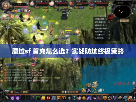 魔域sf 首充怎么选?实战防坑终极策略 魔域sf 首充怎么选?实战防坑终极策略