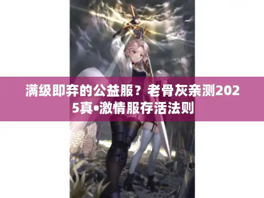 满级即弃的公益服？老骨灰亲测2025真•激情服存活法则