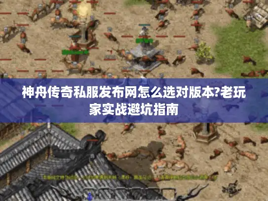 神舟传奇私服发布网怎么选对版本?老玩家实战避坑指南 神舟传奇私服发布网怎么选对版本?老玩家实战避坑指南