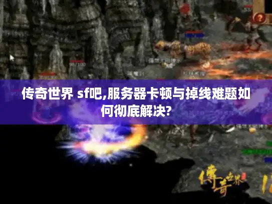 传奇世界 sf吧,服务器卡顿与掉线难题如何彻底解决?