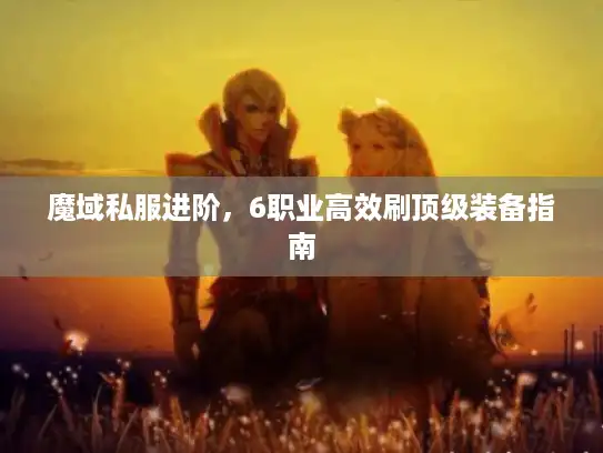 魔域私服进阶，6职业高效刷顶级装备指南