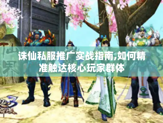 诛仙私服推广实战指南,如何精准触达核心玩家群体