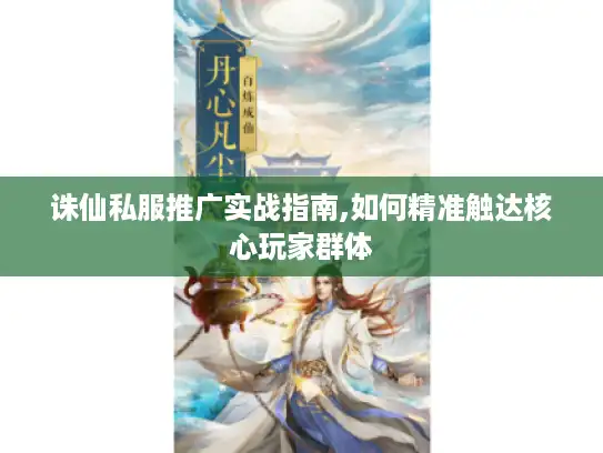 诛仙私服推广实战指南,如何精准触达核心玩家群体