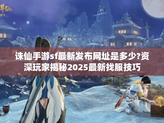 诛仙手游sf最新发布网址是多少?资深玩家揭秘2025最新找服技巧