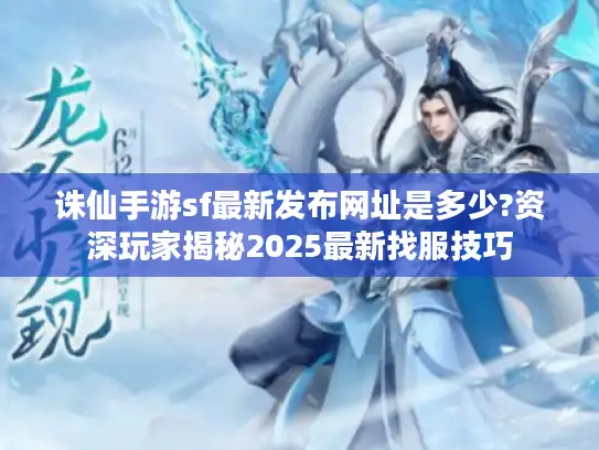 诛仙手游sf最新发布网址是多少?资深玩家揭秘2025最新找服技巧