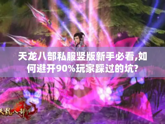 天龙八部私服竖版新手必看,如何避开90%玩家踩过的坑?