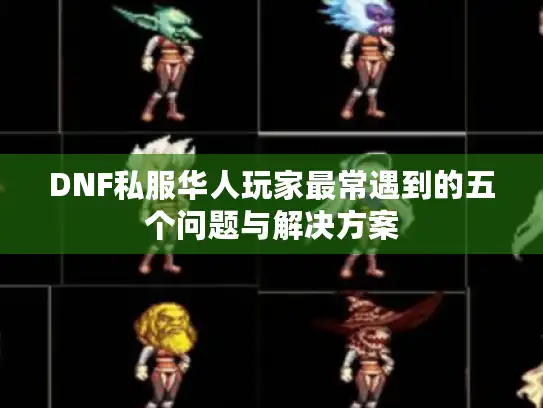 DNF私服华人玩家最常遇到的五个问题与解决方案