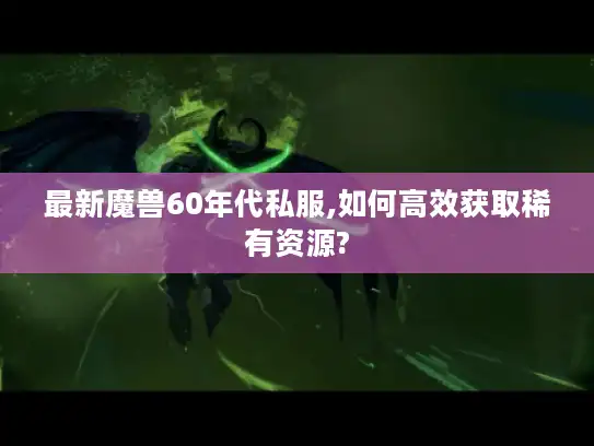 最新魔兽60年代私服,如何高效获取稀有资源?