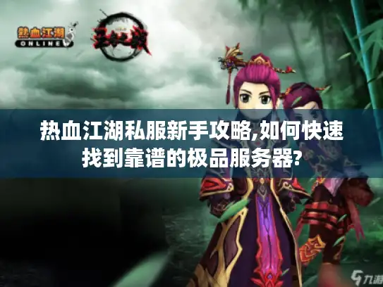 热血江湖私服新手攻略,如何快速找到靠谱的极品服务器? 热血江湖私服新手攻略,如何快速找到靠谱的极品服务器?