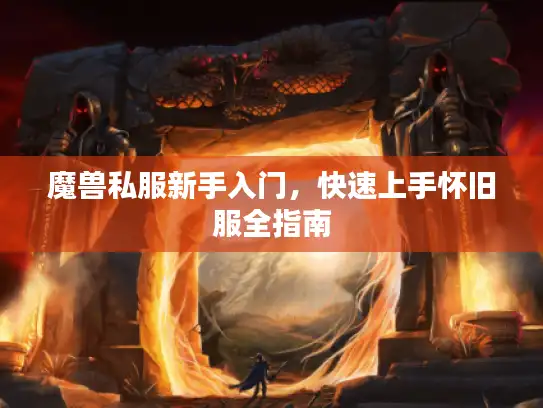 魔兽私服新手入门,快速上手怀旧服全指南 魔兽私服新手入门,快速上手怀旧服全指南