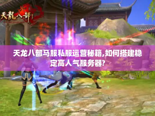 天龙八部马服私服运营秘籍,如何搭建稳定高人气服务器?