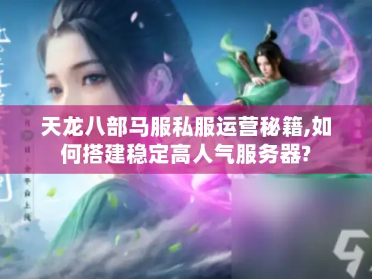 天龙八部马服私服运营秘籍,如何搭建稳定高人气服务器?