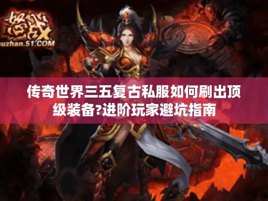传奇世界三五复古私服如何刷出顶级装备?进阶玩家避坑指南