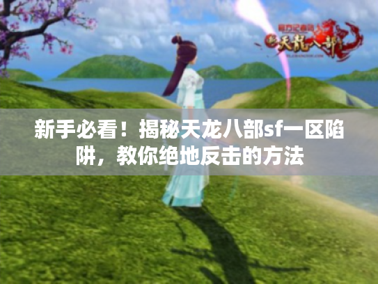 新手必看!揭秘天龙八部sf一区陷阱,教你绝地反击的方法 新手必看!揭秘天龙八部sf一区陷阱,教你绝地反击的方法