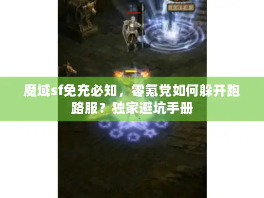 魔域sf免充必知，零氪党如何躲开跑路服？独家避坑手册